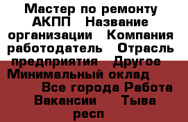 Мастер по ремонту АКПП › Название организации ­ Компания-работодатель › Отрасль предприятия ­ Другое › Минимальный оклад ­ 120 000 - Все города Работа » Вакансии   . Тыва респ.